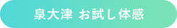 泉大津 お試し体感